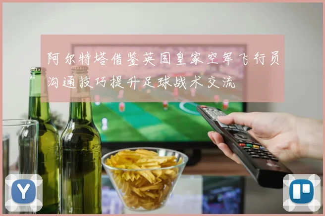 阿尔特塔借鉴英国皇家空军飞行员沟通技巧提升足球战术交流