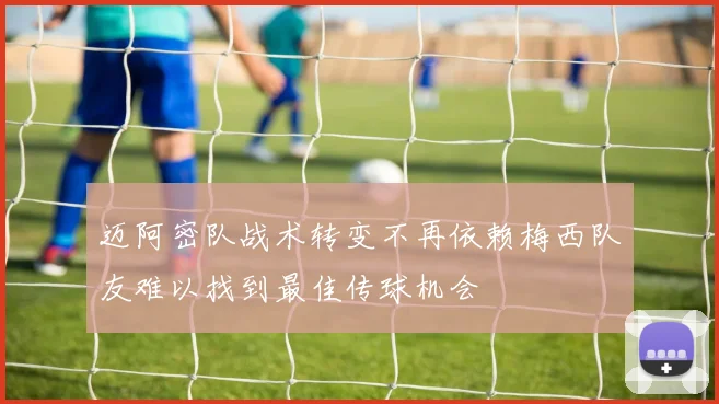 迈阿密队战术转变不再依赖梅西队友难以找到最佳传球机会
