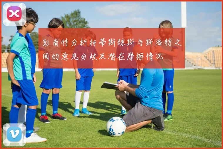 彭南特分析柯蒂斯琼斯与斯洛特之间的意见分歧及潜在摩擦情况