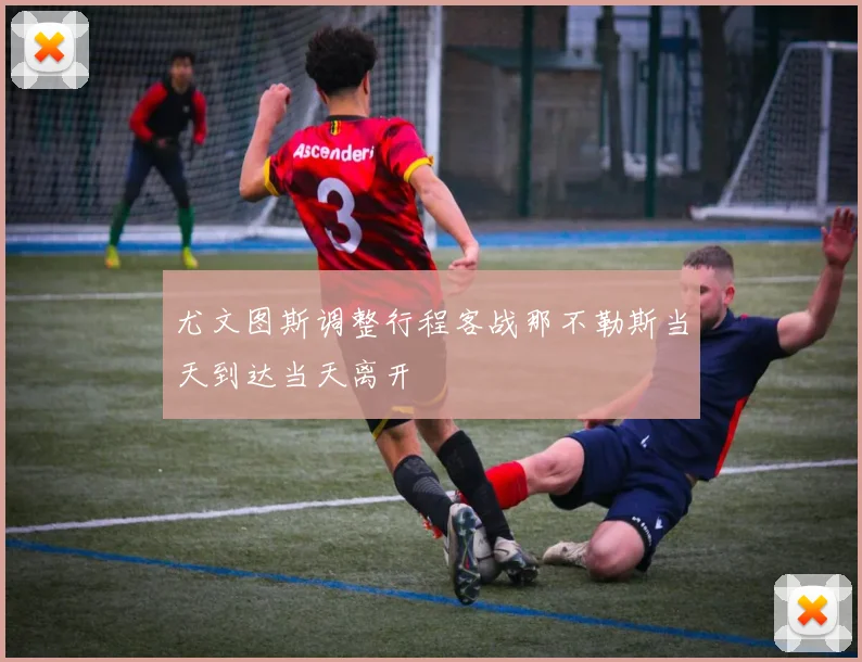 尤文图斯调整行程客战那不勒斯当天到达当天离开