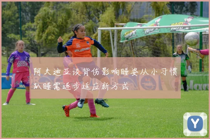 阿夫迪亚谈背伤影响睡姿从小习惯趴睡需逐步适应新方式