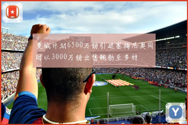 曼城计划6500万镑引进塞梅尼奥同时以3000万镑出售鲍勃至多特