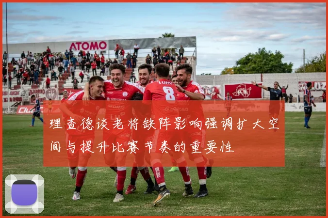 理查德谈老将缺阵影响强调扩大空间与提升比赛节奏的重要性