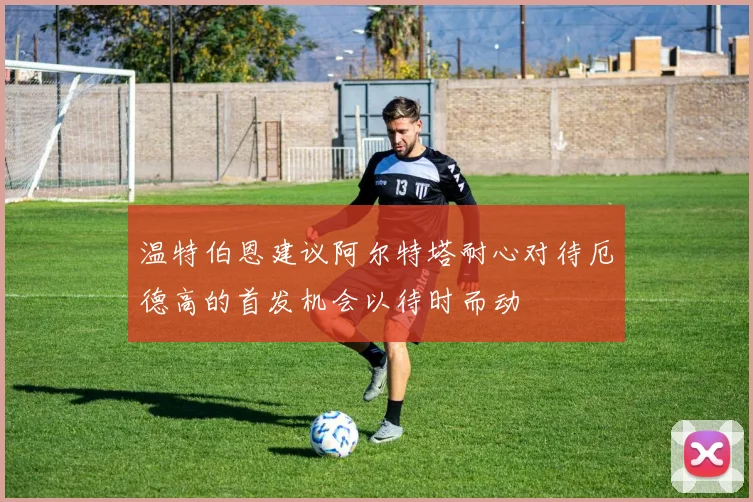 温特伯恩建议阿尔特塔耐心对待厄德高的首发机会以待时而动