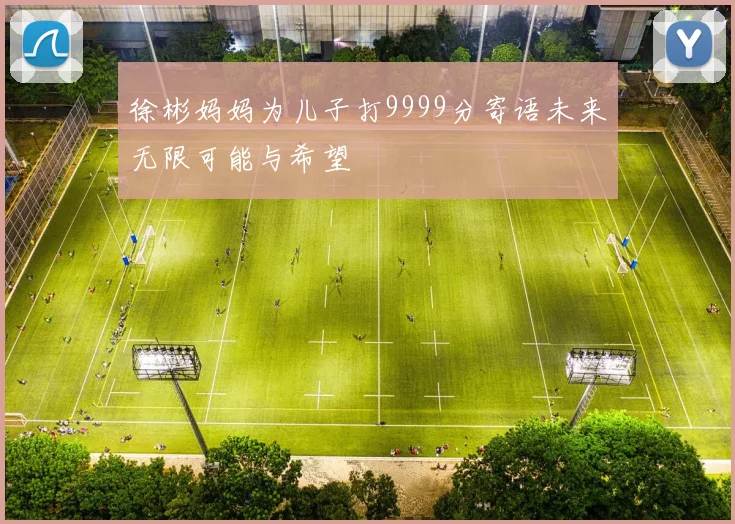 徐彬妈妈为儿子打9999分寄语未来无限可能与希望
