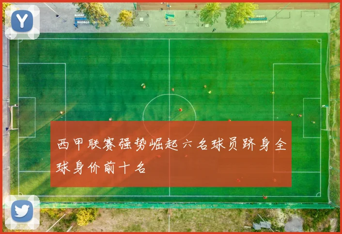 西甲联赛强势崛起六名球员跻身全球身价前十名