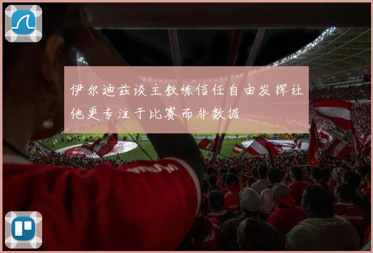 伊尔迪兹谈主教练信任自由发挥让他更专注于比赛而非数据