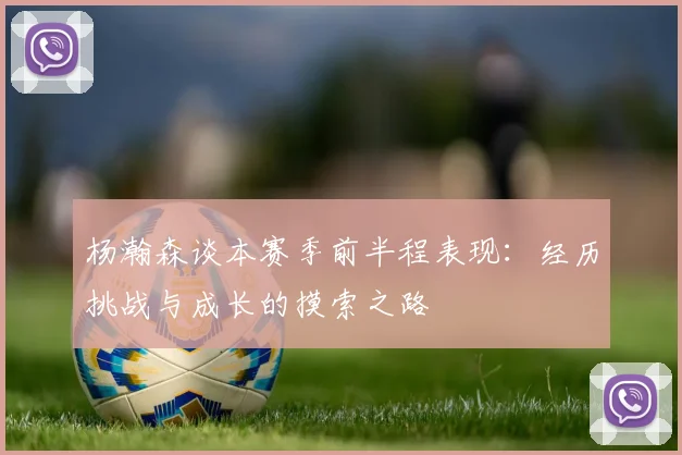 杨瀚森谈本赛季前半程表现：经历挑战与成长的摸索之路