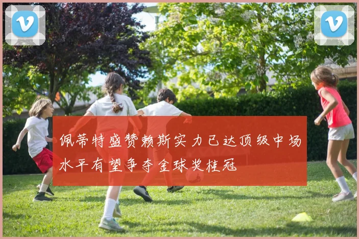 佩蒂特盛赞赖斯实力已达顶级中场水平有望争夺金球奖桂冠