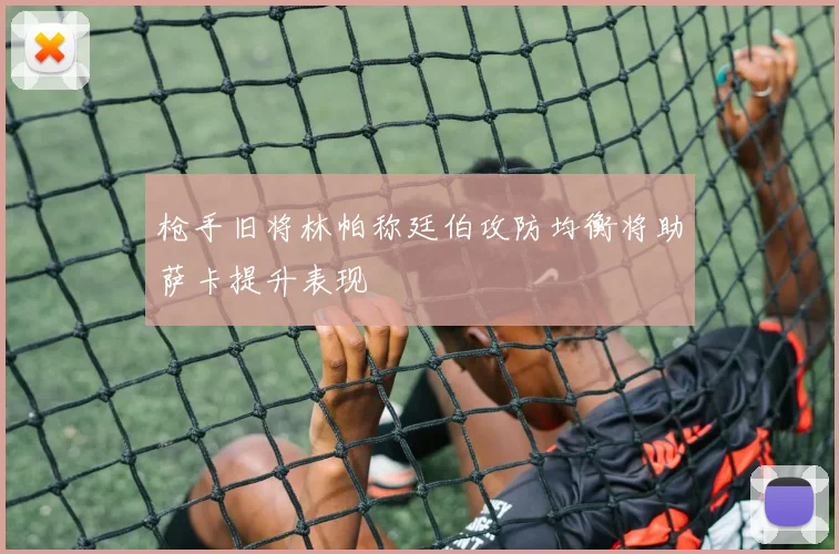 枪手旧将林帕称廷伯攻防均衡将助萨卡提升表现