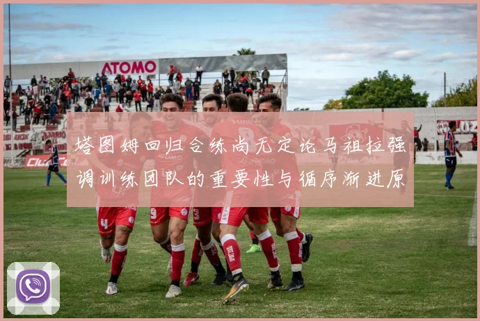 塔图姆回归合练尚无定论马祖拉强调训练团队的重要性与循序渐进原则