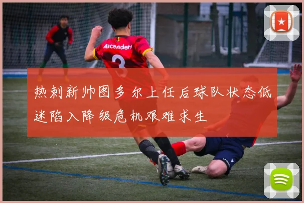 热刺新帅图多尔上任后球队状态低迷陷入降级危机艰难求生