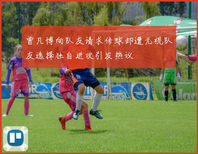 曾凡博向队友请求传球却遭无视队友选择独自进攻引发热议