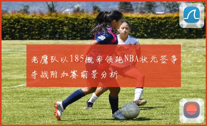 老鹰队以185概率领跑NBA状元签争夺战附加赛前景分析
