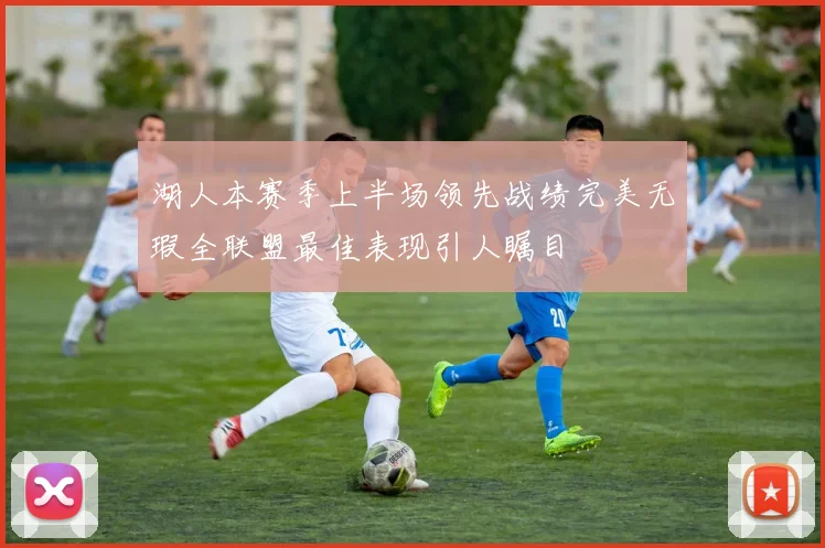 湖人本赛季上半场领先战绩完美无瑕全联盟最佳表现引人瞩目