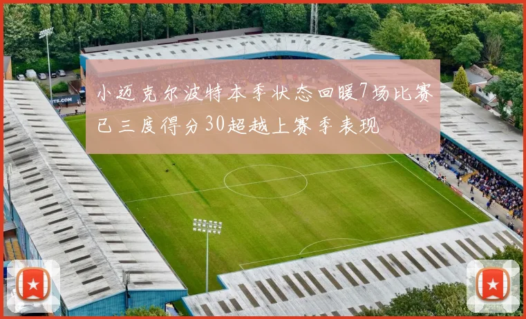 小迈克尔波特本季状态回暖7场比赛已三度得分30超越上赛季表现