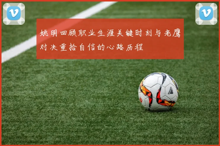 姚明回顾职业生涯关键时刻与老鹰对决重拾自信的心路历程