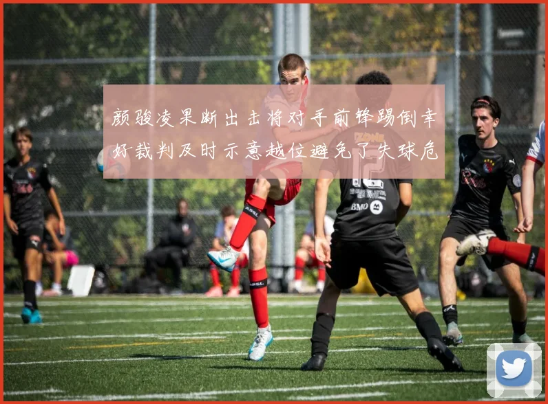 颜骏凌果断出击将对手前锋踢倒幸好裁判及时示意越位避免了失球危机