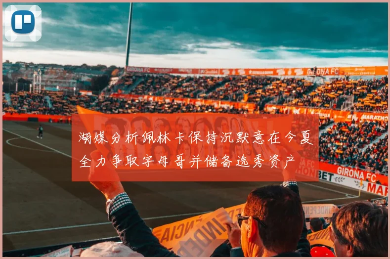 湖媒分析佩林卡保持沉默意在今夏全力争取字母哥并储备选秀资产