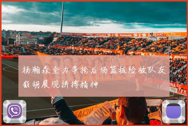 杨瀚森全力争抢后场篮板险被队友截胡展现拼搏精神