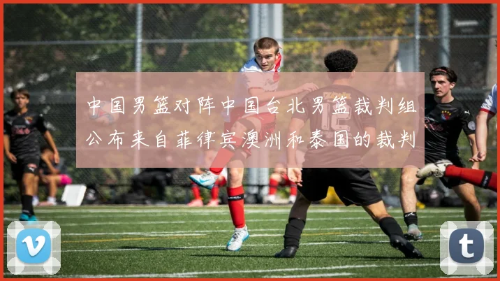 中国男篮对阵中国台北男篮裁判组公布来自菲律宾澳洲和泰国的裁判团队
