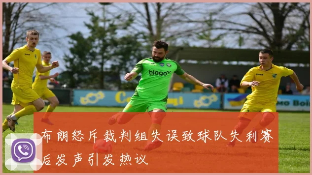 布朗怒斥裁判组失误致球队失利赛后发声引发热议