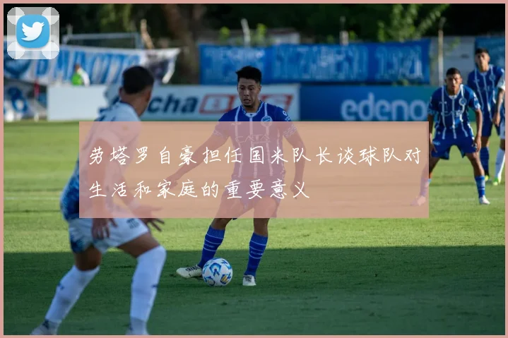 劳塔罗自豪担任国米队长谈球队对生活和家庭的重要意义