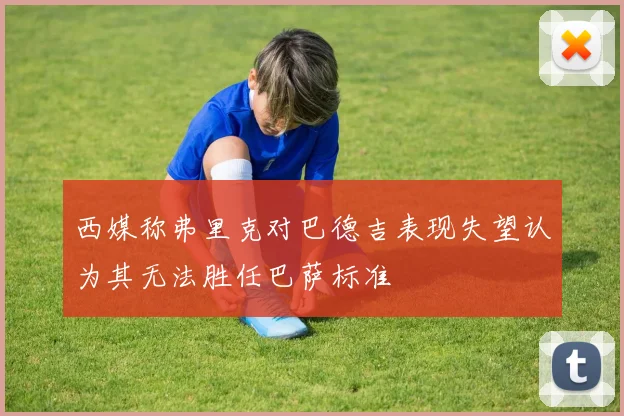 西媒称弗里克对巴德吉表现失望认为其无法胜任巴萨标准