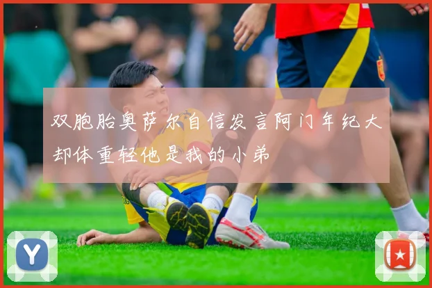 双胞胎奥萨尔自信发言阿门年纪大却体重轻他是我的小弟