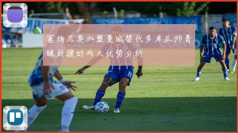 塞梅尼奥加盟曼城替代多库瓜帅青睐新援的两大优势分析