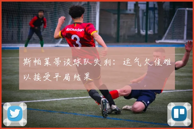 斯帕莱蒂谈球队失利：运气欠佳难以接受平局结果