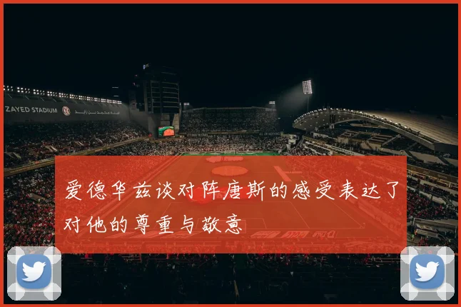 爱德华兹谈对阵唐斯的感受表达了对他的尊重与敬意