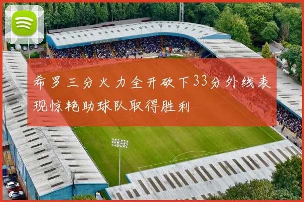 希罗三分火力全开砍下33分外线表现惊艳助球队取得胜利