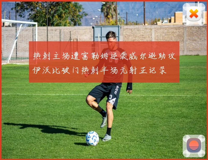 热刺主场遭富勒姆逆袭威尔逊助攻伊沃比破门热刺半场无射正记录