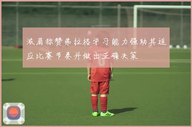 浓眉称赞弗拉格学习能力强助其适应比赛节奏并做出正确决策