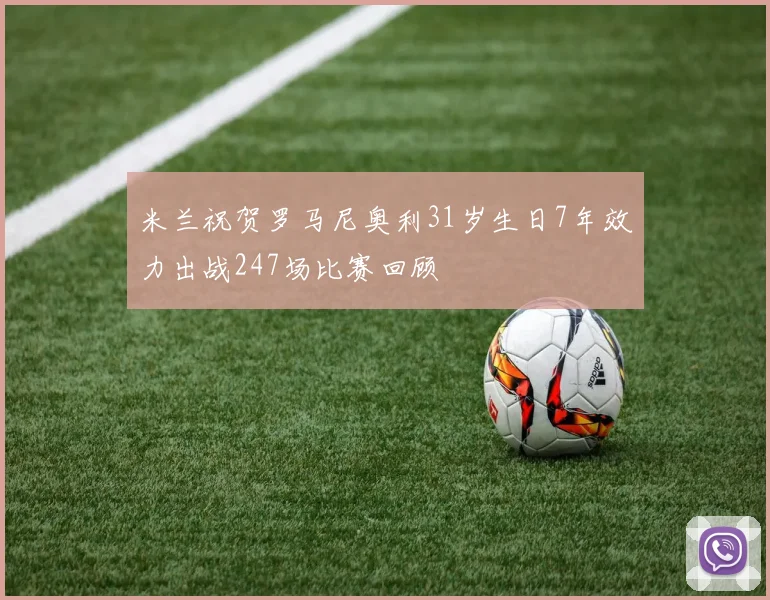 米兰祝贺罗马尼奥利31岁生日7年效力出战247场比赛回顾
