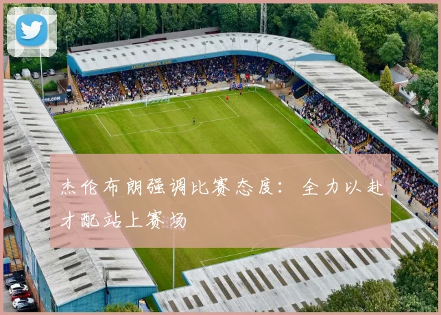 杰伦布朗强调比赛态度：全力以赴才配站上赛场