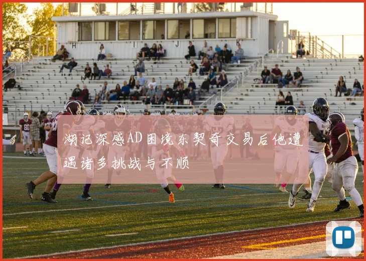 湖记深感AD困境东契奇交易后他遭遇诸多挑战与不顺