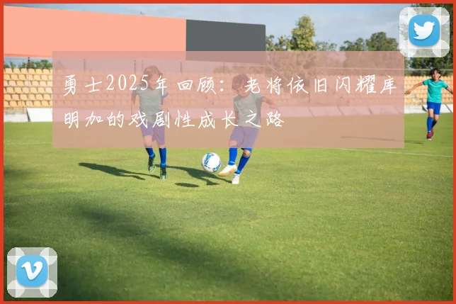 勇士2025年回顾：老将依旧闪耀库明加的戏剧性成长之路