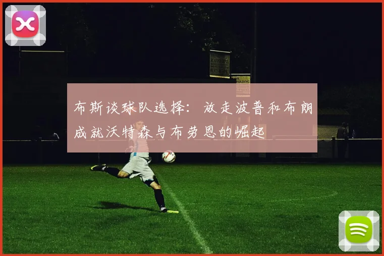 布斯谈球队选择：放走波普和布朗成就沃特森与布劳恩的崛起