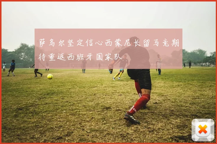 萨乌尔坚定信心西蒙尼长留马竞期待重返西班牙国家队