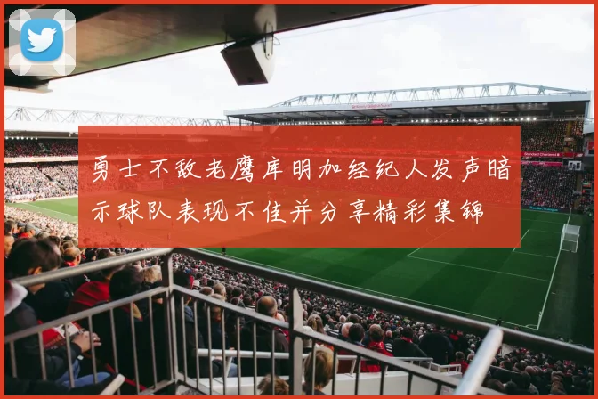 勇士不敌老鹰库明加经纪人发声暗示球队表现不佳并分享精彩集锦