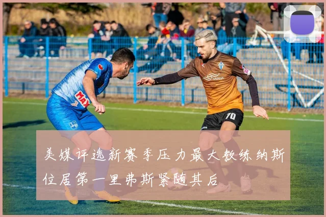 美媒评选新赛季压力最大教练纳斯位居第一里弗斯紧随其后