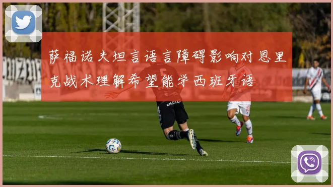 萨福诺夫坦言语言障碍影响对恩里克战术理解希望能学西班牙语