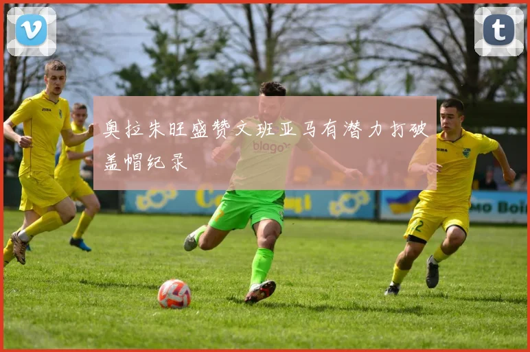 奥拉朱旺盛赞文班亚马有潜力打破盖帽纪录