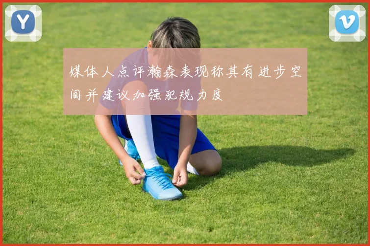 媒体人点评瀚森表现称其有进步空间并建议加强犯规力度