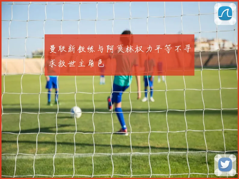 曼联新教练与阿莫林权力平等不寻求救世主角色